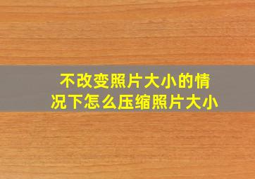 不改变照片大小的情况下怎么压缩照片大小