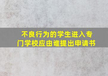 不良行为的学生进入专门学校应由谁提出申请书