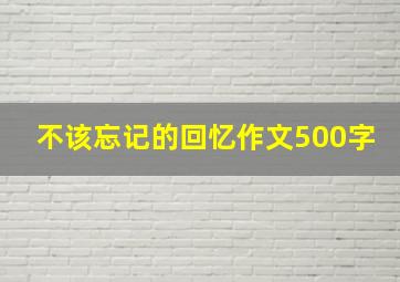 不该忘记的回忆作文500字