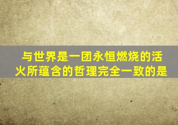 与世界是一团永恒燃烧的活火所蕴含的哲理完全一致的是