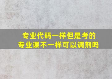 专业代码一样但是考的专业课不一样可以调剂吗