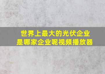 世界上最大的光伏企业是哪家企业呢视频播放器