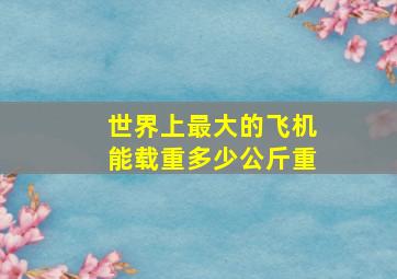 世界上最大的飞机能载重多少公斤重