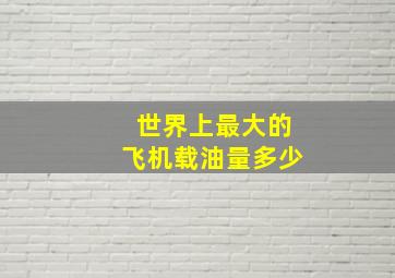 世界上最大的飞机载油量多少