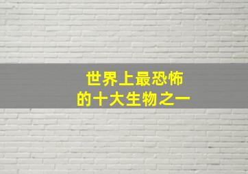 世界上最恐怖的十大生物之一