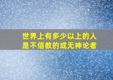 世界上有多少以上的人是不信教的或无神论者