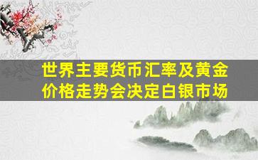 世界主要货币汇率及黄金价格走势会决定白银市场