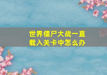 世界僵尸大战一直载入关卡中怎么办