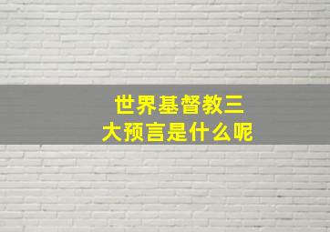 世界基督教三大预言是什么呢