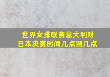 世界女排联赛意大利对日本决赛时间几点到几点