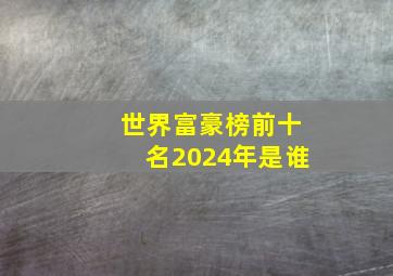 世界富豪榜前十名2024年是谁