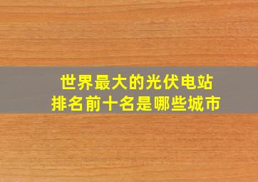 世界最大的光伏电站排名前十名是哪些城市