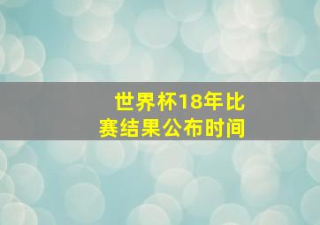 世界杯18年比赛结果公布时间