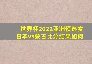 世界杯2022亚洲预选赛日本vs蒙古比分结果如何