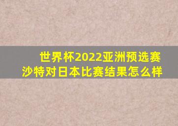 世界杯2022亚洲预选赛沙特对日本比赛结果怎么样