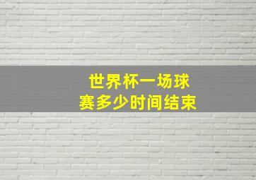 世界杯一场球赛多少时间结束