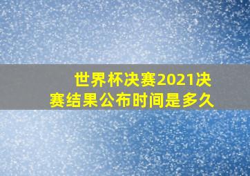 世界杯决赛2021决赛结果公布时间是多久