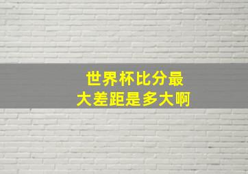 世界杯比分最大差距是多大啊