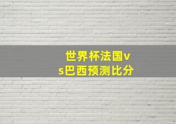 世界杯法国vs巴西预测比分