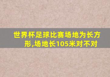 世界杯足球比赛场地为长方形,场地长105米对不对