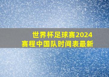 世界杯足球赛2024赛程中国队时间表最新