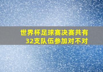 世界杯足球赛决赛共有32支队伍参加对不对