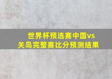 世界杯预选赛中国vs关岛完整赛比分预测结果