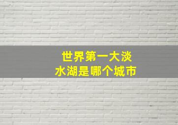 世界第一大淡水湖是哪个城市