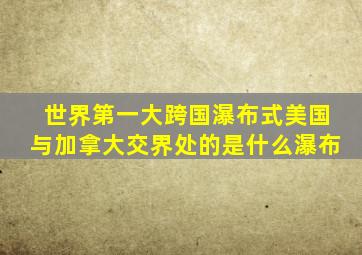 世界第一大跨国瀑布式美国与加拿大交界处的是什么瀑布