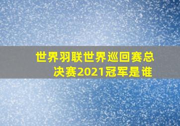 世界羽联世界巡回赛总决赛2021冠军是谁