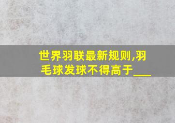 世界羽联最新规则,羽毛球发球不得高于___