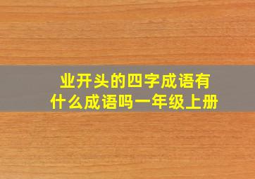 业开头的四字成语有什么成语吗一年级上册