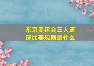 东京奥运会三人篮球比赛规则是什么