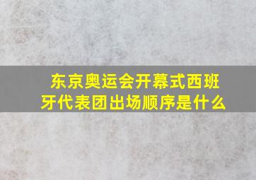 东京奥运会开幕式西班牙代表团出场顺序是什么