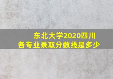 东北大学2020四川各专业录取分数线是多少