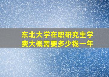 东北大学在职研究生学费大概需要多少钱一年