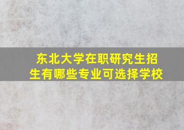 东北大学在职研究生招生有哪些专业可选择学校