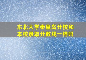 东北大学秦皇岛分校和本校录取分数线一样吗