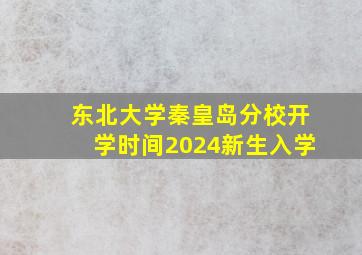 东北大学秦皇岛分校开学时间2024新生入学