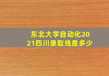 东北大学自动化2021四川录取线是多少