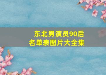 东北男演员90后名单表图片大全集