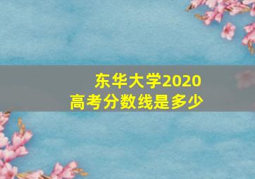 东华大学2020高考分数线是多少