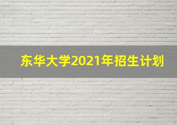 东华大学2021年招生计划