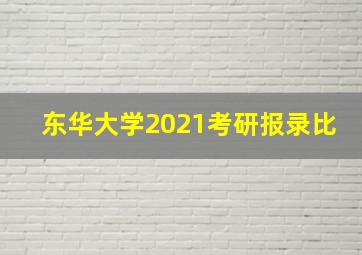 东华大学2021考研报录比