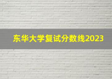 东华大学复试分数线2023