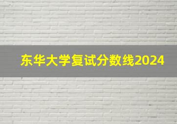 东华大学复试分数线2024