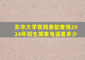 东华大学官网录取查询2024年招生简章电话是多少