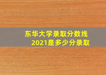 东华大学录取分数线2021是多少分录取