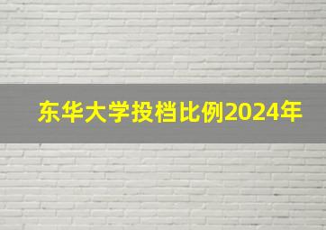 东华大学投档比例2024年