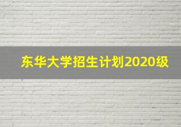 东华大学招生计划2020级